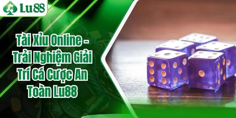 Tài Xỉu Online – Trải Nghiệm Giải Trí Cá Cược An Toàn Lu88
